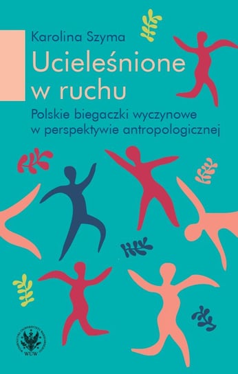 Ucieleśnione w ruchu. Polskie biegaczki profesjonalne w perspektywie antropologicznej Szyma Karolina