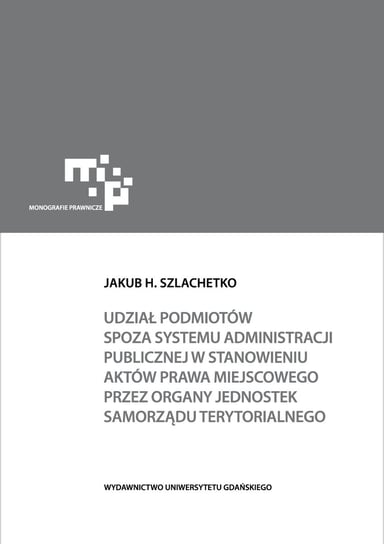 Udział podmiotów spoza systemu administracji publicznej w stanowieniu aktów prawa miejscowego Szlachetko Jakub H.
