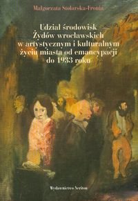 Udział środowisk Żydów wrocławskich w artystycznym i kulturalnym życiu miasta od emancypacji do 1933 roku Stolarska-Fronia Małgorzata