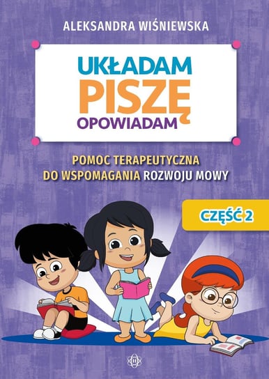 Układam, piszę, opowiadam Pomoc terapeutyczna do wspomagania rozwoju mowy Układam, piszę, opowiadam  Część 2. Wiśniewska Aleksandra