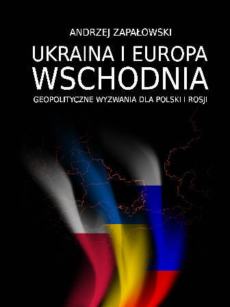 Ukraina i Europa Wschodnia. Geopolityczne wyzwania dla Polski i Rosji Zapałowski Andrzej