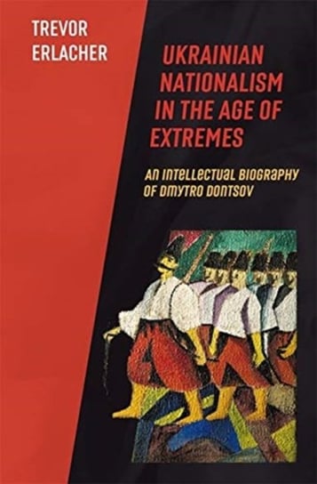 Ukrainian Nationalism in the Age of Extremes: An Intellectual Biography of Dmytro Dontsov Trevor Erlacher