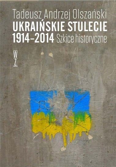 Ukraińskie stulecie 1914-2014. Szkice historyczne Andrzej Tadeusz Olszański