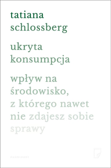 Ukryta konsumpcja. Wpływ na środowisko, z którego nawet nie zdajesz sobie sprawy Schlossberg Tatiana