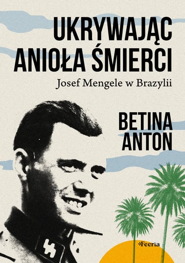 Ukrywając Anioła Śmierci. Josef Mengele w Brazylii Anton Betina