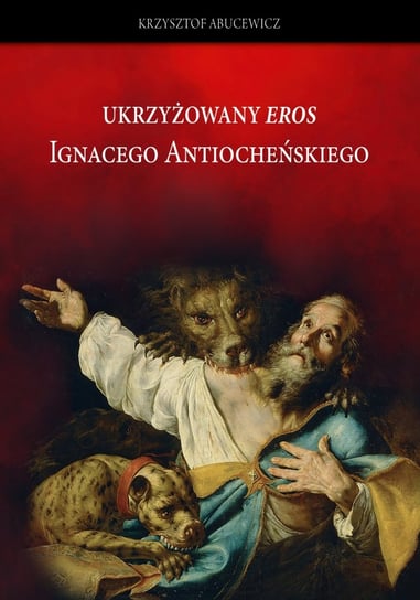 Ukrzyżowany eros Ignacego Antiocheńskiego. Abucewicz Krzysztof