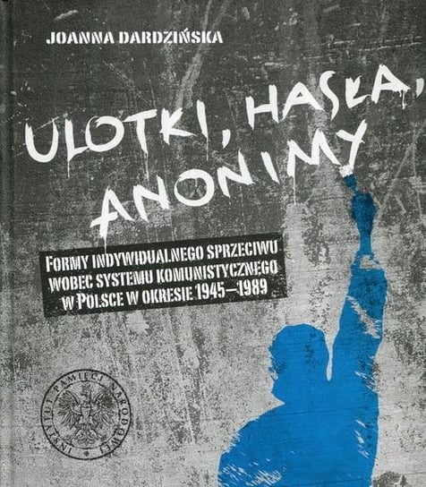 Ulotki, hasła, anonimy Formy indywidualnego sprzeciwu wobec systemu komunistycznego w Polsce w okresie 1945-1989 Dardzińska Joanna