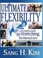 Ultimate Flexibility: A Complete Guide to Stretching for Martial Arts Kim Sang H.