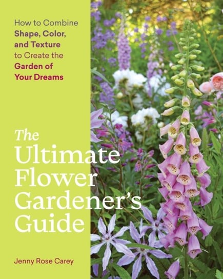 Ultimate Flower Gardener's Guide: How to Combine Shape, Color and Texture to Create the Garden of Your Dreams Jenny Rose Carey