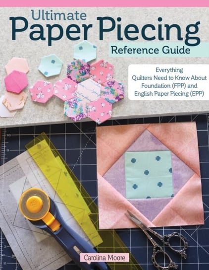 Ultimate Paper Piecing Reference Guide: Everything Quilters Need to Know about Foundation (FPP) and English Paper Piecing (EPP) Landauer Publishing
