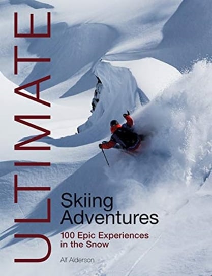 Ultimate Skiing Adventures 100 Epic Experiences in the Snow Alf Alderson
