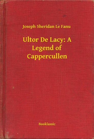 Ultor De Lacy: A Legend of Cappercullen Le Fanu Joseph Sheridan