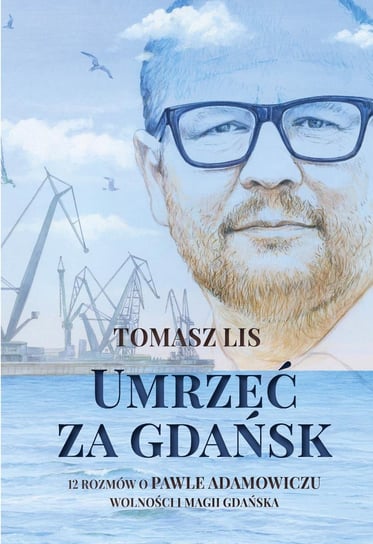 Umrzeć za Gdańsk. 12 rozmów o Pawle Adamowiczu, wolności i magii Gdańska Lis Tomasz