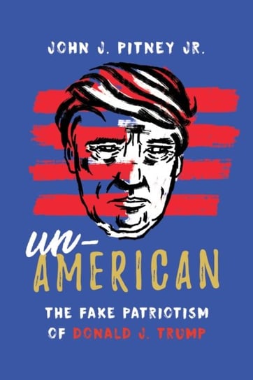 Un-American: The Fake Patriotism of Donald J. Trump John J. Pitney