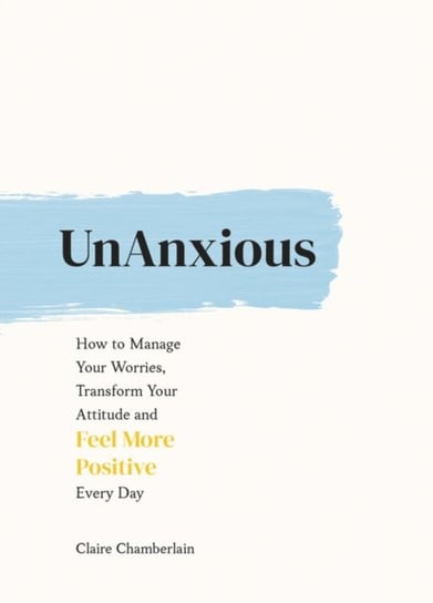 UnAnxious: How to Manage Your Worries, Transform Your Attitude and Feel More Positive Every Day Claire Chamberlain