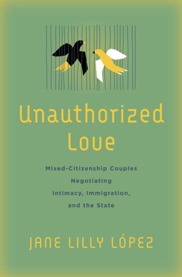 Unauthorized Love: Mixed-Citizenship Couples Negotiating Intimacy, Immigration, and the State Jane Lilly Lopez