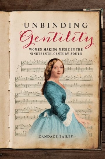 Unbinding Gentility: Women Making Music in the Nineteenth-Century South Candace Bailey