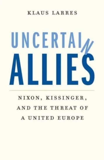 Uncertain Allies. Nixon, Kissinger, and the Threat of a United Europe Opracowanie zbiorowe