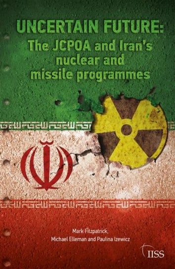 Uncertain Future: The JCPOA and Irans Nuclear and Missile Programmes Opracowanie zbiorowe
