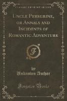 Uncle Peregrine, or Annals and Incidents of Romantic Adventure (Classic Reprint) Author Unknown