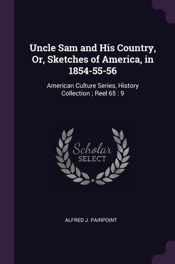 Uncle Sam and His Country, Or, Sketches of America, in 1854-55-56 Pairpoint Alfred J.