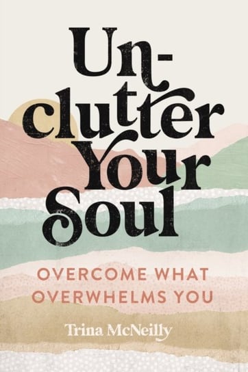 Unclutter Your Soul: Overcome What Overwhelms You Trina McNeilly