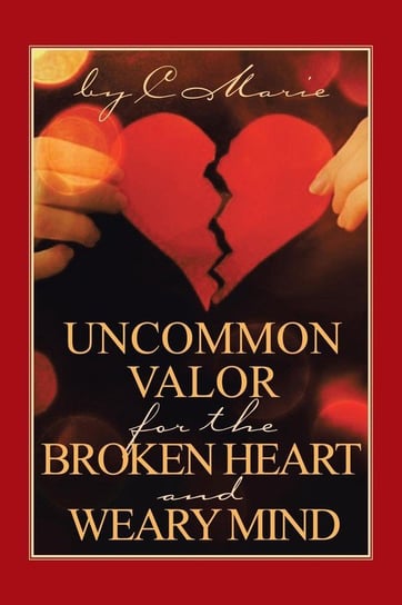 Uncommon Valor for the Broken Heart and Weary Mind C. Marie