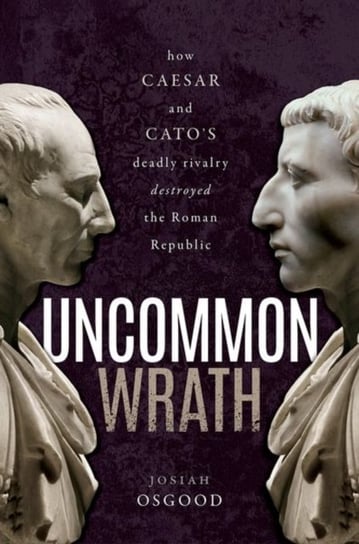 Uncommon Wrath: How Caesar and Cato's Deadly Rivalry Destroyed the Roman Republic Opracowanie zbiorowe