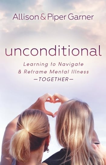Unconditional: Learning to Navigate and Reframe Mental Illness Together Allison Garner, Piper Garner