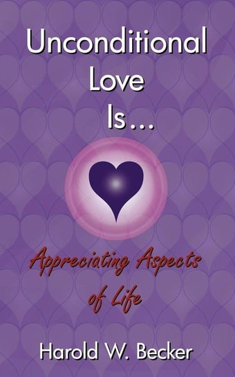 Unconditional Love Is... Appreciating Aspects of Life Becker Harold W.