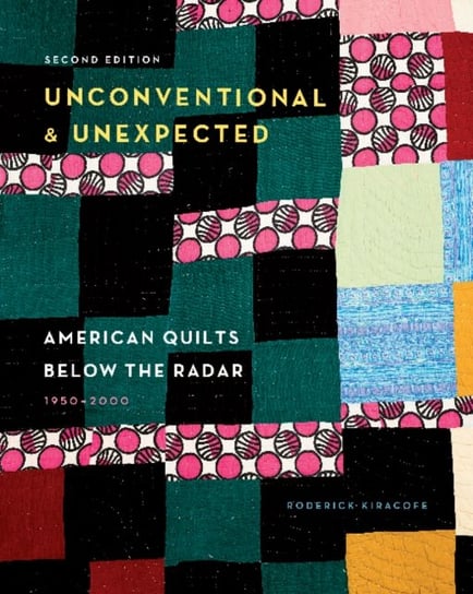 Unconventional & Unexpected: American Quilts Below the Radar, 1950-2000 Roderick Kiracofe