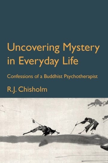 Uncovering Mystery in Everyday Life: Confessions Of A Buddhist PsychoTherapist Bob Chisholm