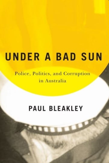 Under a Bad Sun: Police, Politics and Corruption in Australia Paul Bleakley