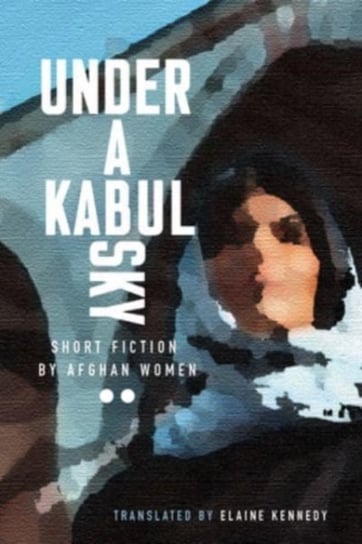 Under a Kabul Sky: Short Fiction by Afghan Women Elaine Kennedy