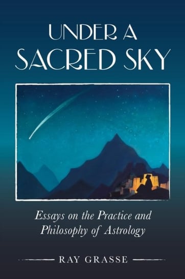 Under a Sacred Sky: Essays on the Practice and Philosophy of Astrology Ray Grasse