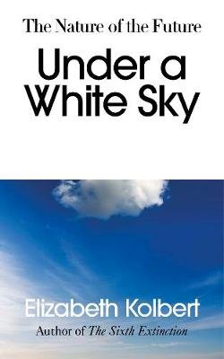 Under a White Sky: The Nature of the Future Kolbert Elizabeth