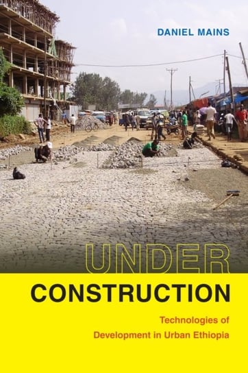 Under Construction: Technologies of Development in Urban Ethiopia Mains Daniel