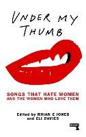 Under My Thumb: Songs that hate women and the women who love them Rhian Jones, Davis Eli