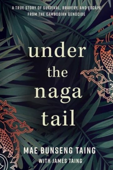 Under the Naga Tail: A True Story of Survival, Bravery, and Escape from the Cambodian Genocide Mae Bunseng Taing