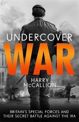 Undercover War: Britain's Special Forces and their secret battle against the IRA Harry McCallion