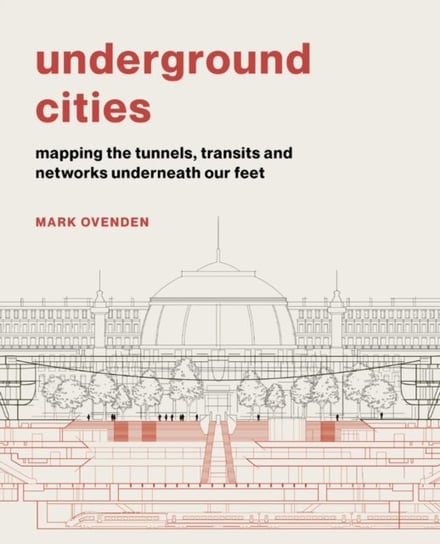 Underground Cities. Mapping the tunnels, transits and networks underneath our feet Mark Ovenden