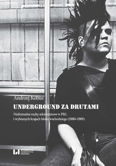 Underground za drutami. Nieformalne ruchy młodzieżowe w PRL i wybranych krajach bloku wschodniego (1980–1989) Andrzej Kobus