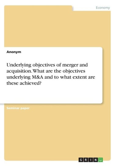 Underlying objectives of merger and acquisition. What are the objectives underlying M&A and to what extent are these achieved? Anonym