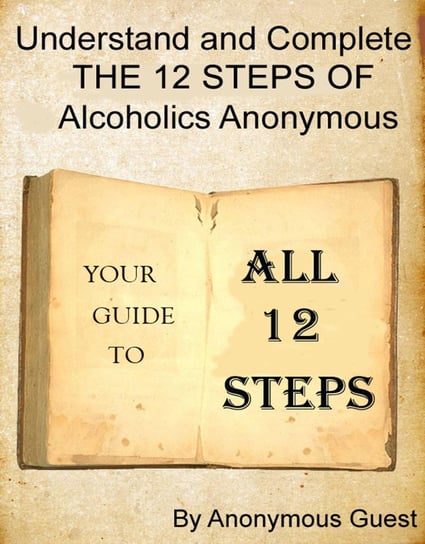 Understand and Complete The 12 Steps of Alcoholics Anonymous Anonymous