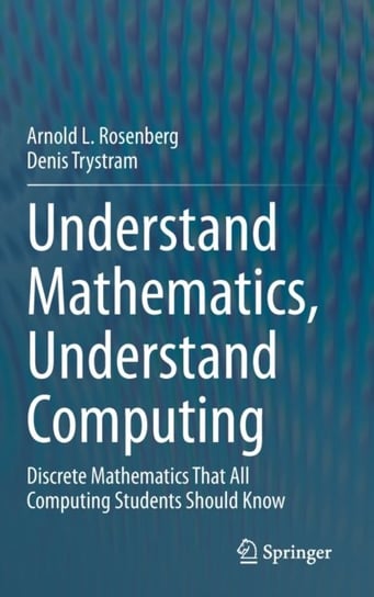 Understand Mathematics, Understand Computing: Discrete Mathematics That All Computing Students Should Know Arnold L. Rosenberg, Denis Trystram