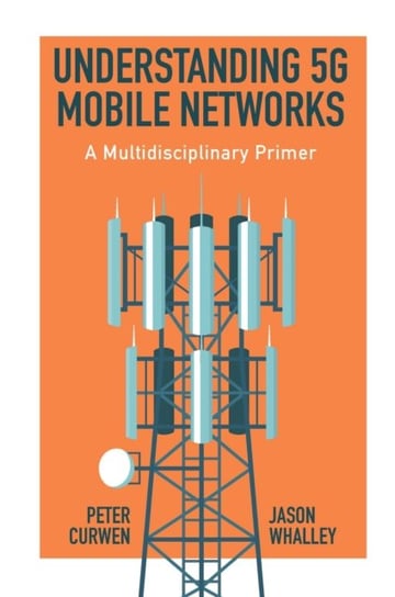 Understanding 5G Mobile Networks: A Multidisciplinary Primer Peter Curwen, Jason Whalley