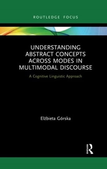 Understanding Abstract Concepts across Modes in Multimodal Discourse: A Cognitive Linguistic Approach Elzbieta Gorska