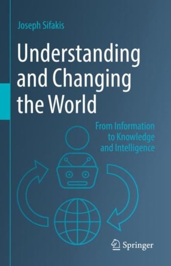 Understanding and Changing the World: From Information to Knowledge and Intelligence Joseph Sifakis