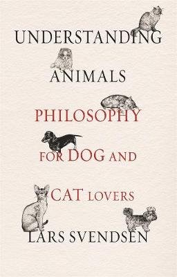 Understanding Animals: Philosophy for Dog and Cat Lovers Lars Svendsen