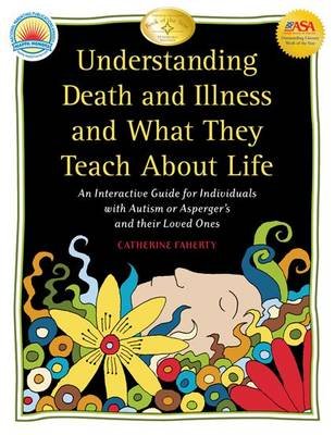 Understanding Death and Illness and What They Teach about Life: An Interactive Guide for Individuals with Autism or Asperger's and Their Loved Ones Faherty Catherine
